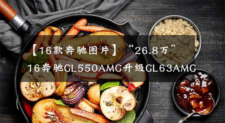 【16款奔驰图片】“26.8万”16奔驰GL550AMG升级GL63AMG