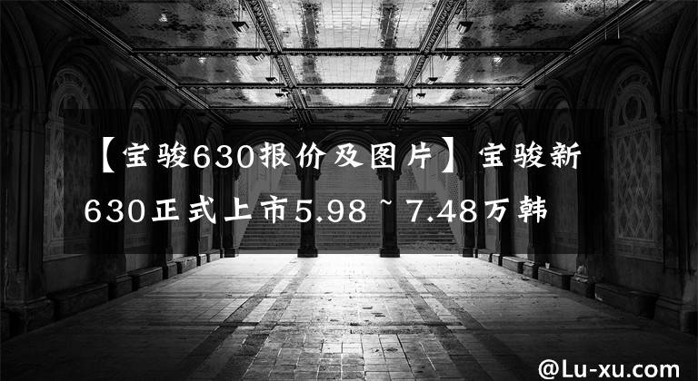 【宝骏630报价及图片】宝骏新630正式上市5.98 ~ 7.48万韩元