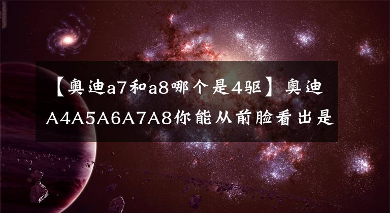 【奥迪a7和a8哪个是4驱】奥迪A4A5A6A7A8你能从前脸看出是这五款车中的哪一款吗