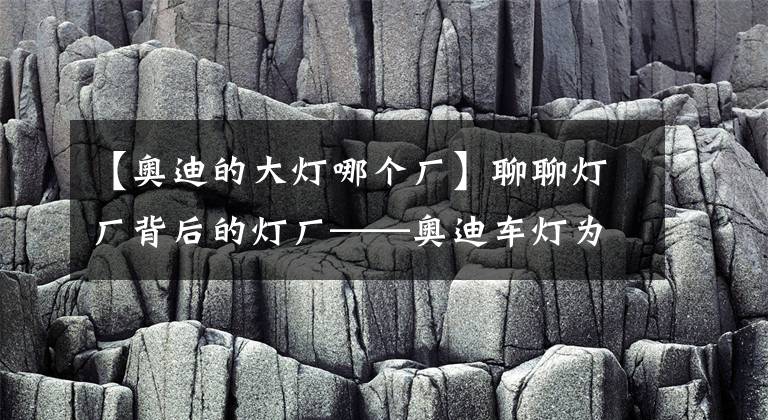 【奥迪的大灯哪个厂】聊聊灯厂背后的灯厂——奥迪车灯为什么那么闪亮？