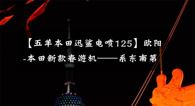 【五羊本田迅鲨电喷125】欧阳-本田新款春游机——系东南第一杆挑战