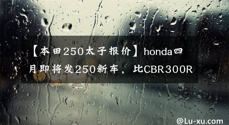 【本田250太子报价】honda四月即将发250新车，比CBR300R更有看头？！