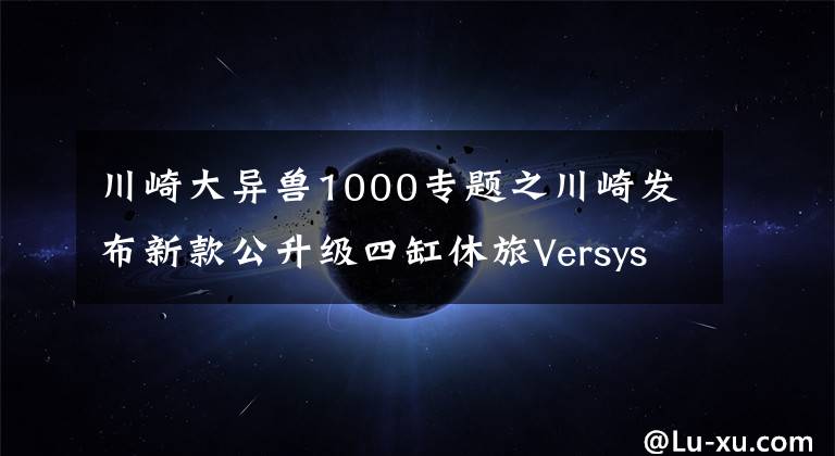 川崎大异兽1000专题之川崎发布新款公升级四缸休旅Versys 1000