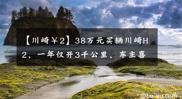 【川崎￥2】38万元买辆川崎H2，一年仅开3千公里，车主喜欢它却没时间开