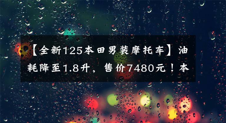 【全新125本田男装摩托车】油耗降至1.8升，售价7480元！本田经典CG125新推出：通勤首选