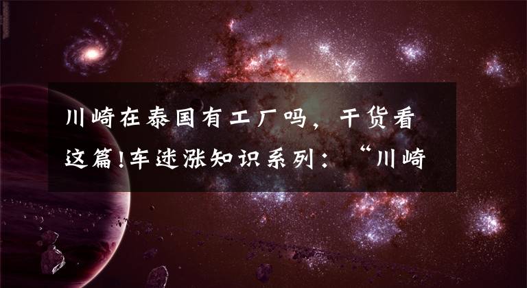 川崎在泰国有工厂吗，干货看这篇!车迷涨知识系列：“川崎”品牌摩托车