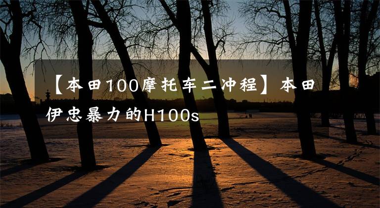 【本田100摩托车二冲程】本田伊忠暴力的H100s