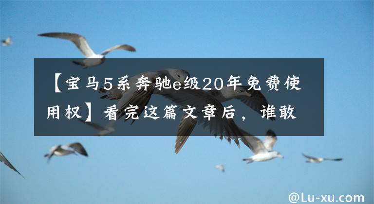 【宝马5系奔驰e级20年免费使用权】看完这篇文章后，谁敢说奔驰E级不如宝马5系？