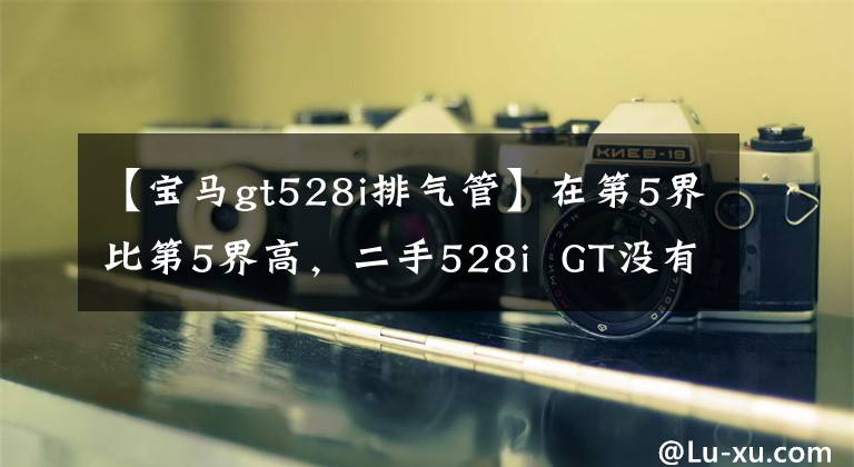 【宝马gt528i排气管】在第5界比第5界高，二手528i  GT没有显现出来。
