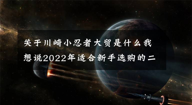 关于川崎小忍者大贸是什么我想说2022年适合新手选购的二手大贸摩托车推荐