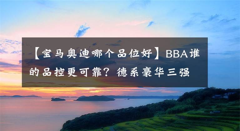 【宝马奥迪哪个品位好】BBA谁的品控更可靠？德系豪华三强投诉对比