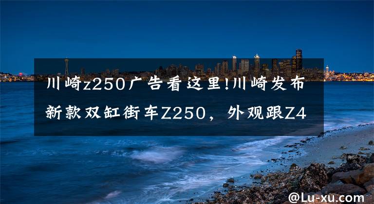 川崎z250广告看这里!川崎发布新款双缸街车Z250，外观跟Z400一模一样