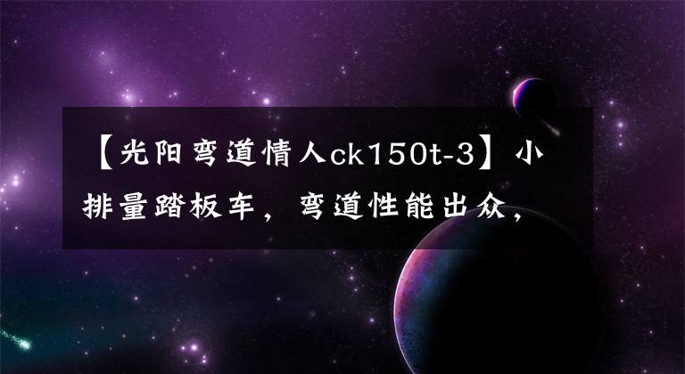 【光阳弯道情人ck150t-3】小排量踏板车，弯道性能出众，前后碟刹配ABS，极速100，19800元