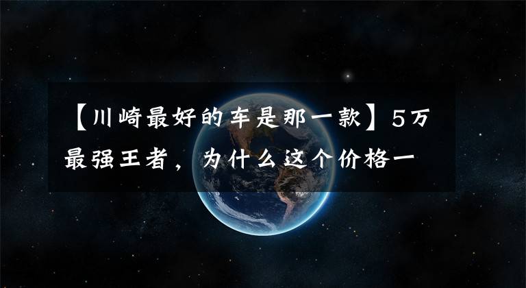 【川崎最好的车是那一款】5万最强王者，为什么这个价格一定要买台川崎400？