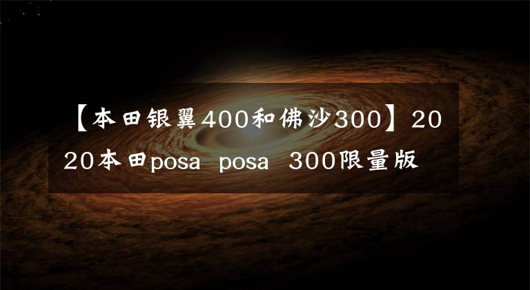 【本田银翼400和佛沙300】2020本田posa  posa  300限量版规格参数高清大道