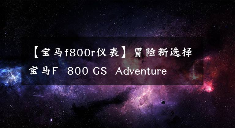 【宝马f800r仪表】冒险新选择宝马F  800 GS  Adventure