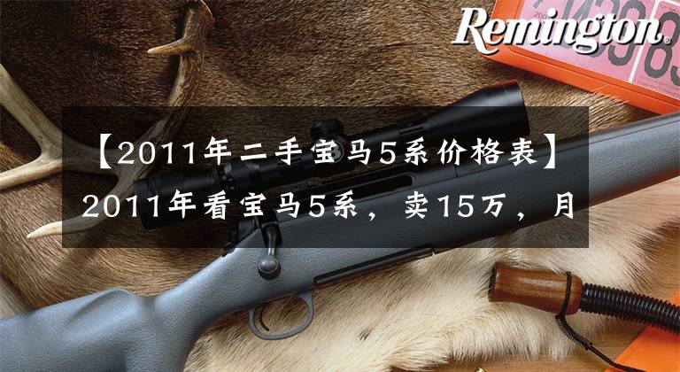 【2011年二手宝马5系价格表】2011年看宝马5系，卖15万，月薪5000开始，对吗？