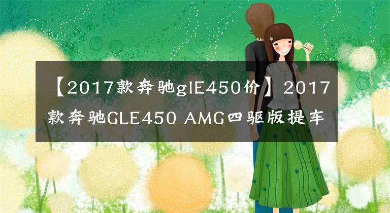 【2017款奔驰glE450价】2017款奔驰GLE450 AMG四驱版提车 落地105万多的豪车还要选装无匙进入