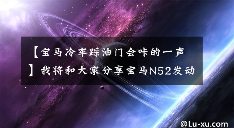 【宝马冷车踩油门会咔的一声】我将和大家分享宝马N52发动机维修中常见的通病。