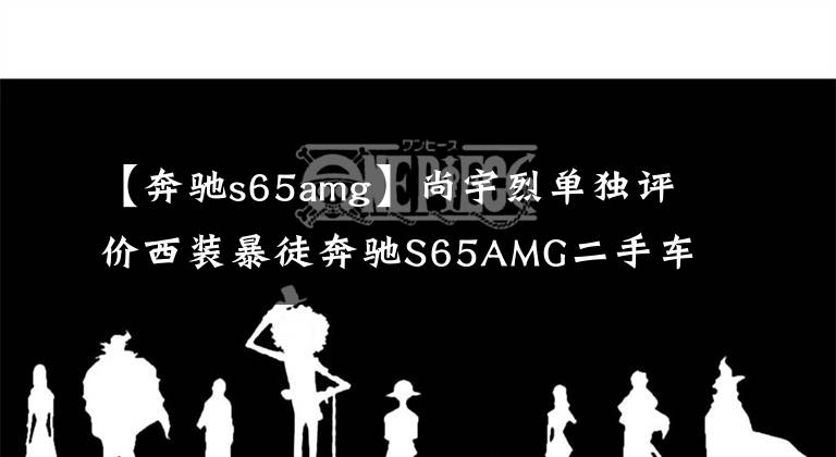 【奔驰s65amg】尚宇烈单独评价西装暴徒奔驰S65AMG二手车