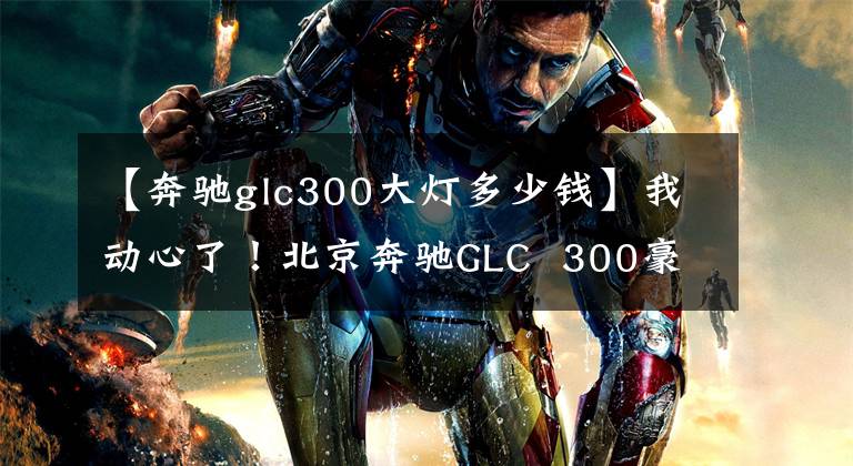 【奔驰glc300大灯多少钱】我动心了！北京奔驰GLC  300豪华型调试