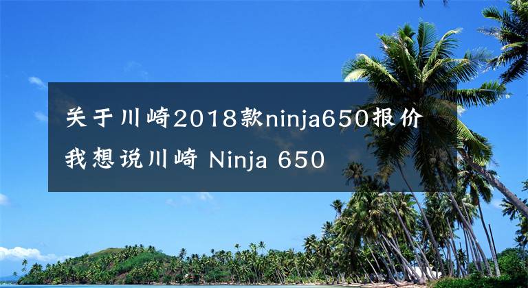 关于川崎2018款ninja650报价我想说川崎 Ninja 650