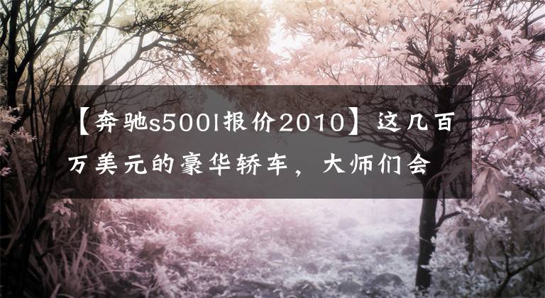 【奔驰s500l报价2010】这几百万美元的豪华轿车，大师们会选择哪个？