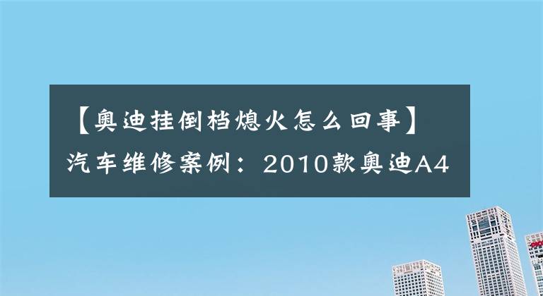 【奥迪挂倒档熄火怎么回事】汽车维修案例：2010款奥迪A4L行驶中自行熄火