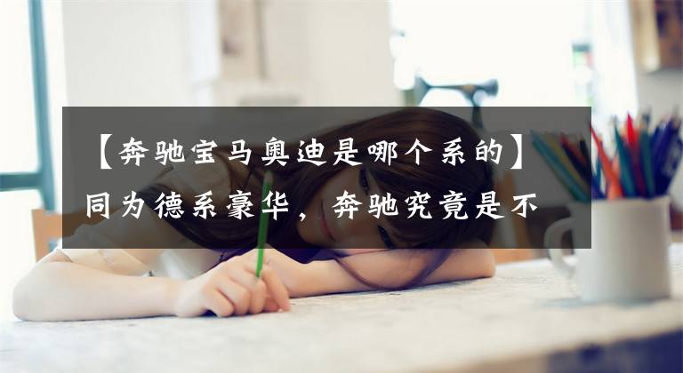 【奔驰宝马奥迪是哪个系的】同为德系豪华，奔驰究竟是不是比宝马奥迪要高半级？