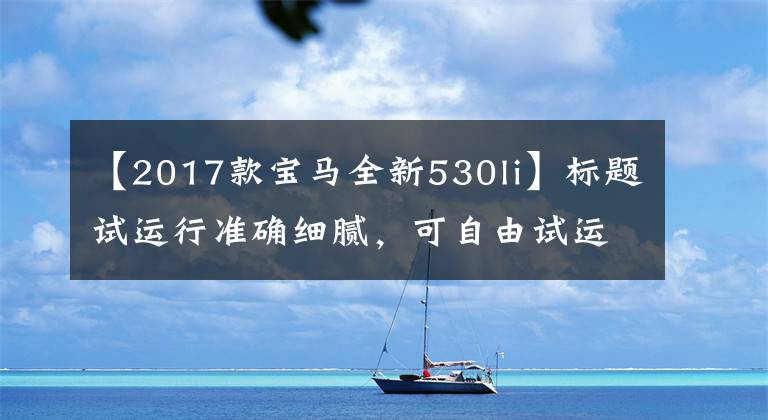 【2017款宝马全新530li】标题试运行准确细腻，可自由试运行新宝马5系列Li。