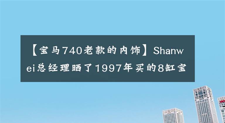 【宝马740老款的内饰】Shanwei总经理晒了1997年买的8缸宝马740，车上的“大哥”也可以正常使用。