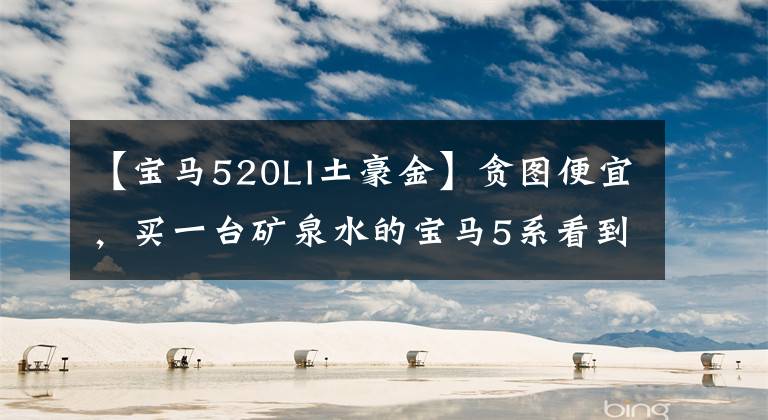 【宝马520LI土豪金】贪图便宜，买一台矿泉水的宝马5系看到车后后悔不已，几个月没修了。