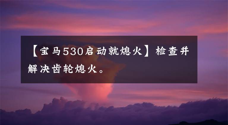 【宝马530启动就熄火】检查并解决齿轮熄火。