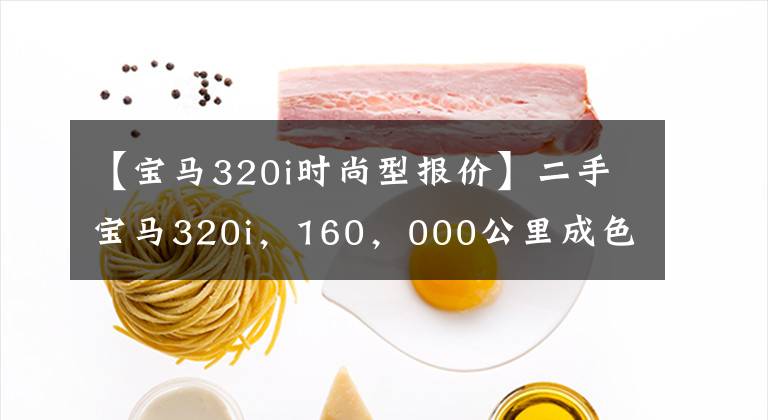 【宝马320i时尚型报价】二手宝马320i，160，000公里成色等于600公里