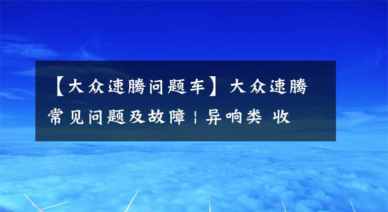 【大众速腾问题车】大众速腾常见问题及故障 | 异响类 收藏版