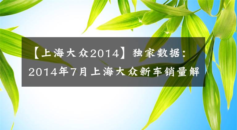 【上海大众2014】独家数据：2014年7月上海大众新车销量解读！
