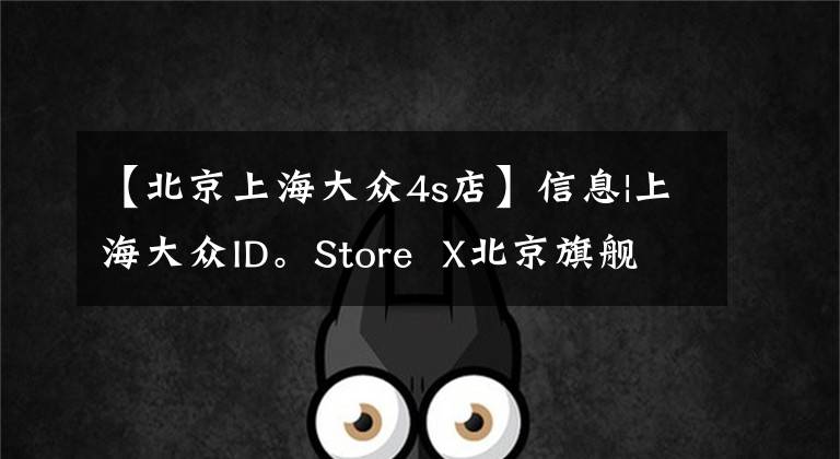 【北京上海大众4s店】信息|上海大众ID。Store X北京旗舰店开业，ID.4 X月销售2，500台