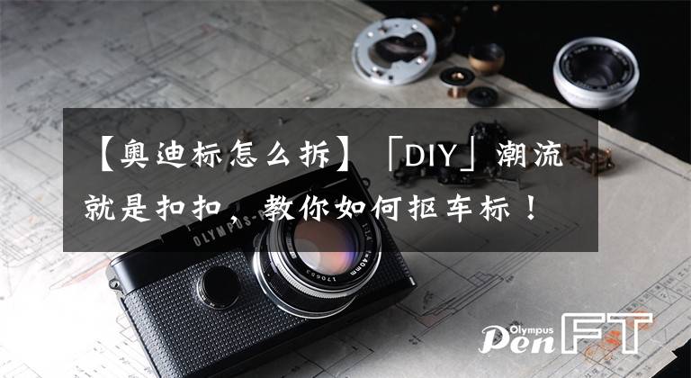 【奥迪标怎么拆】「DIY」潮流就是扣扣，教你如何抠车标！