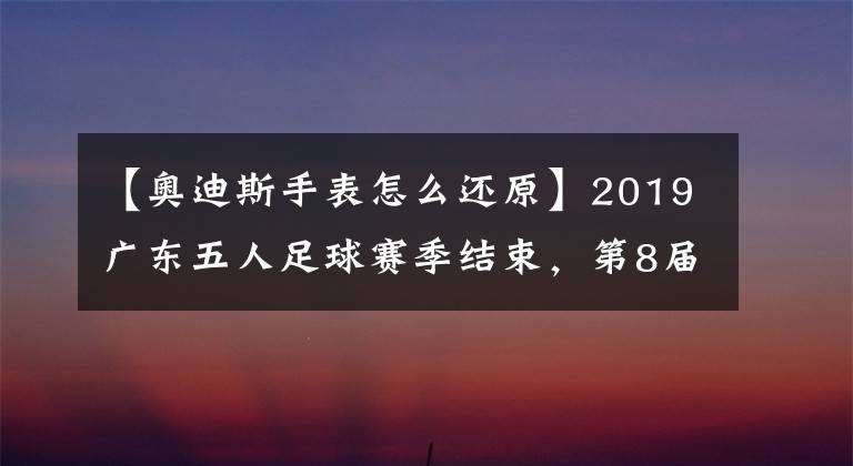 【奥迪斯手表怎么还原】2019广东五人足球赛季结束，第8届粤甲和第7届粤女五甲联赛大丰收