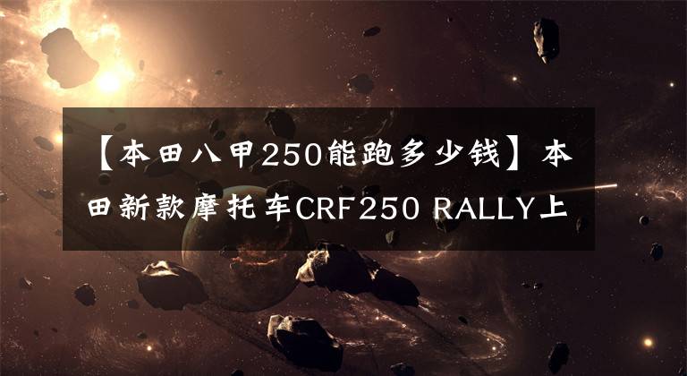 【本田八甲250能跑多少钱】本田新款摩托车CRF250 RALLY上市价格，面部宝马大小眼睛