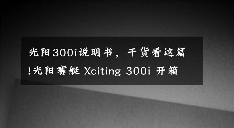 光阳300i说明书，干货看这篇!光阳赛艇 Xciting 300i 开箱&简单评测