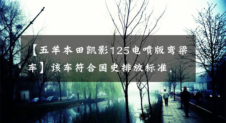 【五羊本田凯影125电喷版弯梁车】该车符合国史排放标准，搭载单机全喷雾发动机，100公里油耗1.4升！