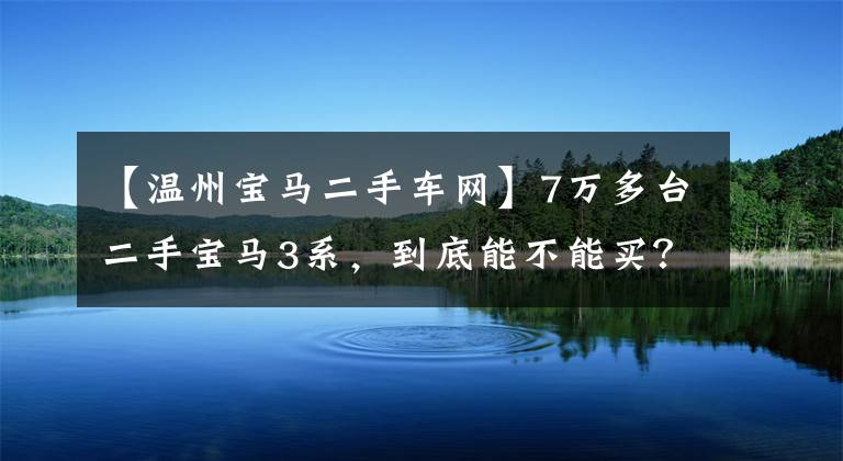 【温州宝马二手车网】7万多台二手宝马3系，到底能不能买？