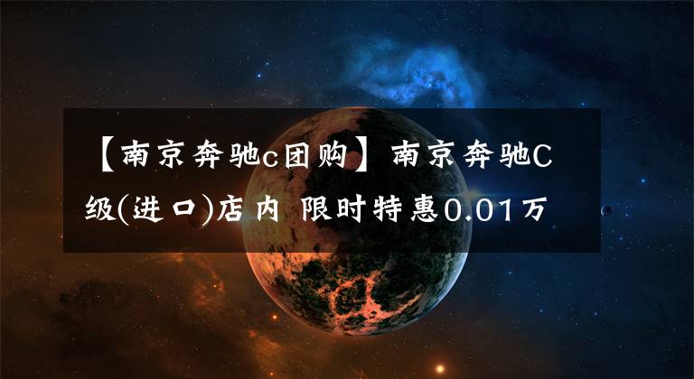 【南京奔驰c团购】南京奔驰C级(进口)店内 限时特惠0.01万元, 欢迎到店鉴赏