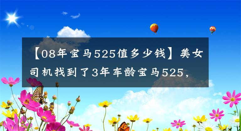 【08年宝马525值多少钱】美女司机找到了3年车龄宝马525，车状态竟然这么好。