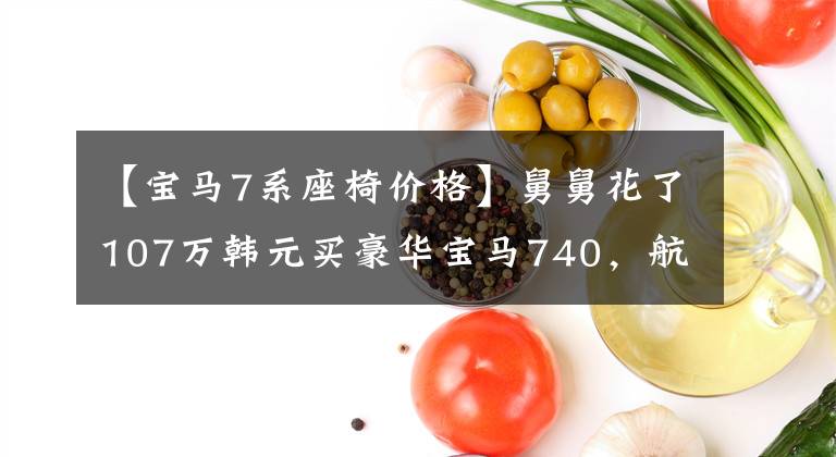 【宝马7系座椅价格】舅舅花了107万韩元买豪华宝马740，航空座位碾压奔驰S400