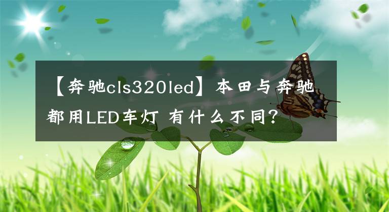 【奔驰cls320led】本田与奔驰都用LED车灯 有什么不同？