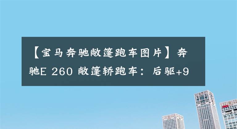 【宝马奔驰敞篷跑车图片】奔驰E 260 敞篷轿跑车：后驱+9AT+双联屏，敞篷一开，所有人都围观