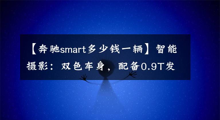 【奔驰smart多少钱一辆】智能摄影：双色车身，配备0.9T发动机，综合油耗4.4L，销售13.88万韩元。