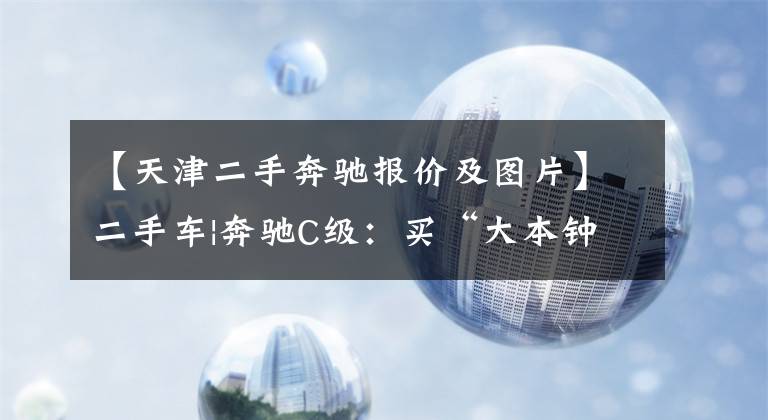 【天津二手奔驰报价及图片】二手车|奔驰C级：买“大本钟”不到20万人，雅阁和帕萨特香吗？